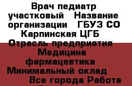 Врач-педиатр участковый › Название организации ­ ГБУЗ СО Карпинская ЦГБ › Отрасль предприятия ­ Медицина, фармацевтика › Минимальный оклад ­ 45 000 - Все города Работа » Вакансии   . Алтайский край,Славгород г.